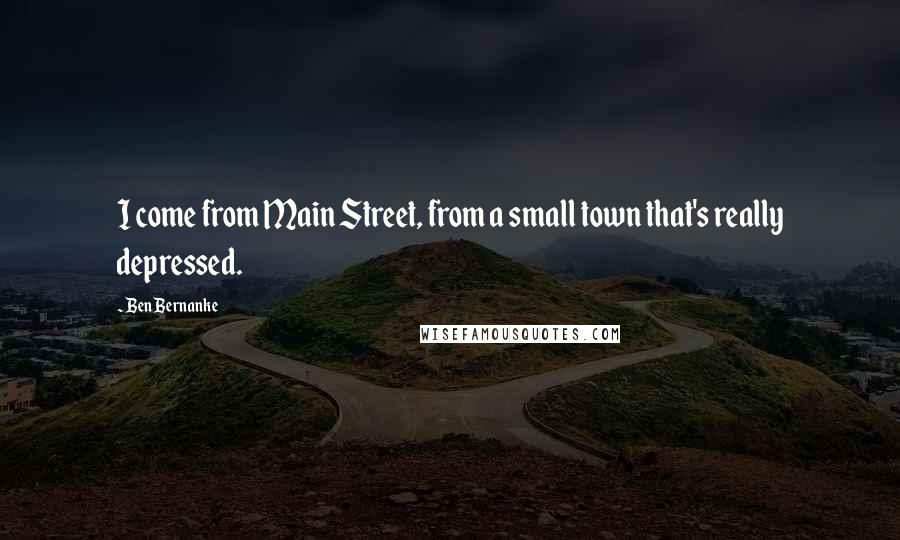 Ben Bernanke Quotes: I come from Main Street, from a small town that's really depressed.