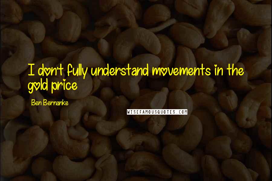 Ben Bernanke Quotes: I don't fully understand movements in the gold price
