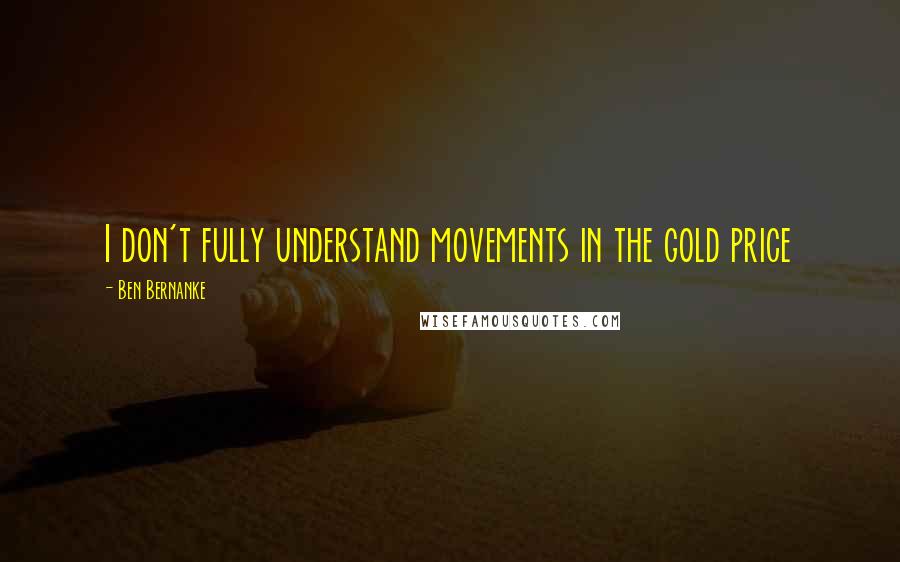 Ben Bernanke Quotes: I don't fully understand movements in the gold price