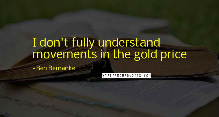 Ben Bernanke Quotes: I don't fully understand movements in the gold price