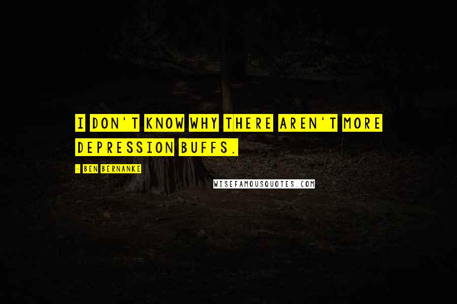 Ben Bernanke Quotes: I don't know why there aren't more Depression buffs.