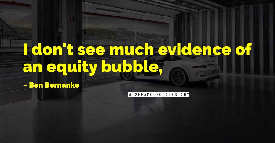 Ben Bernanke Quotes: I don't see much evidence of an equity bubble,