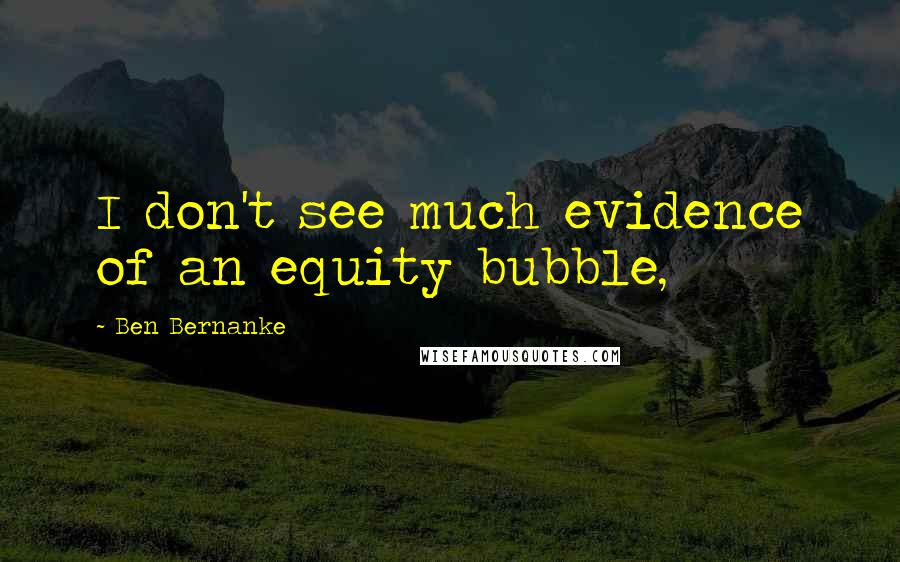 Ben Bernanke Quotes: I don't see much evidence of an equity bubble,