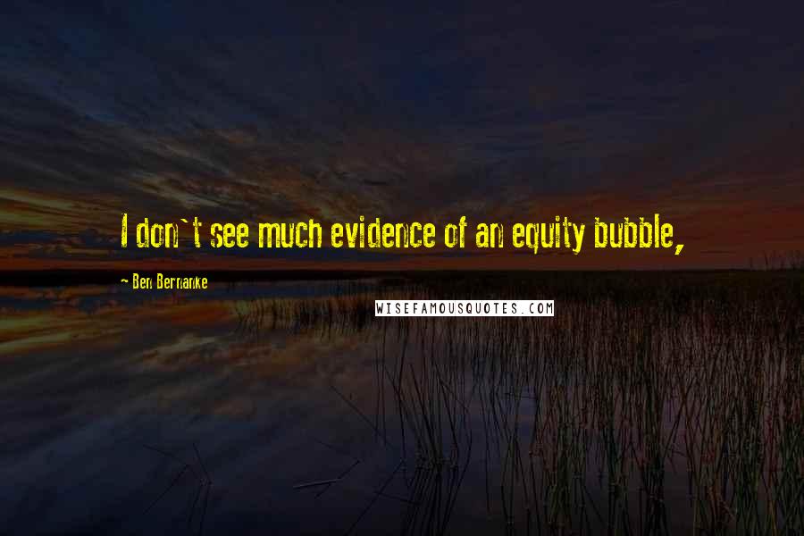 Ben Bernanke Quotes: I don't see much evidence of an equity bubble,