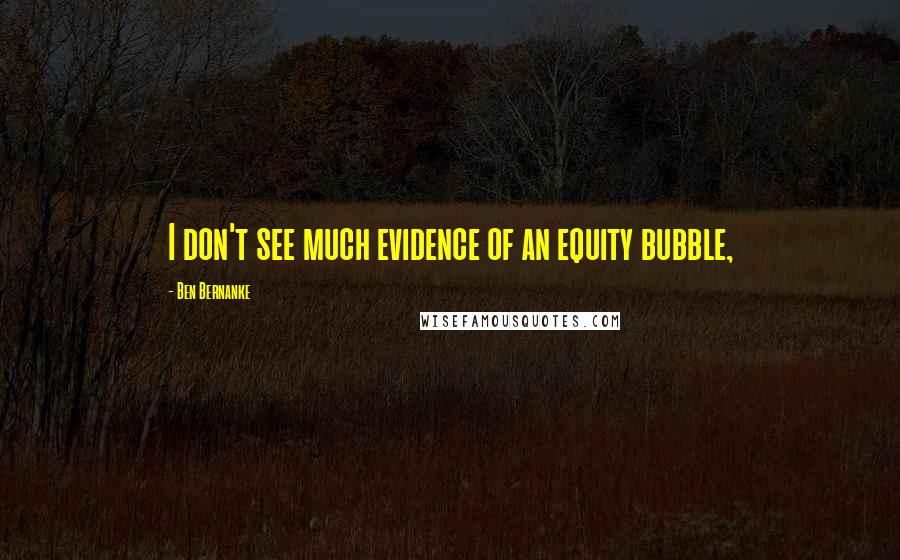 Ben Bernanke Quotes: I don't see much evidence of an equity bubble,