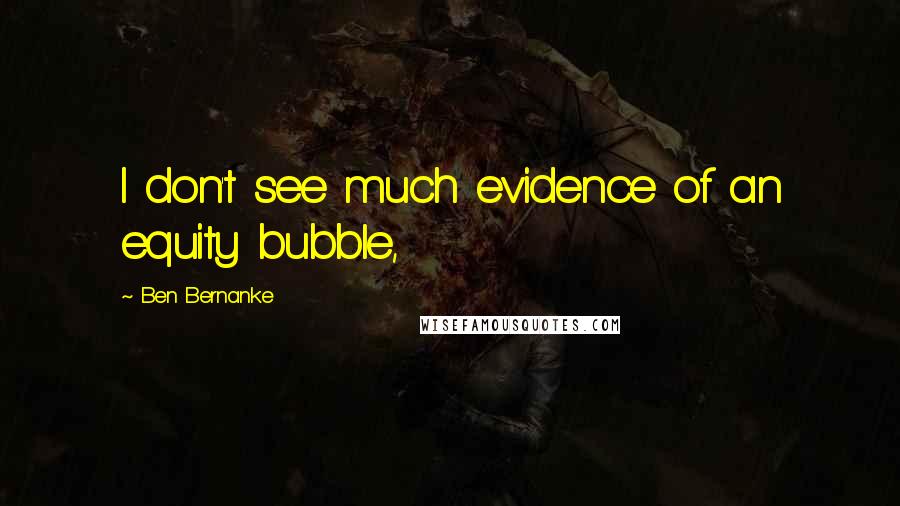 Ben Bernanke Quotes: I don't see much evidence of an equity bubble,