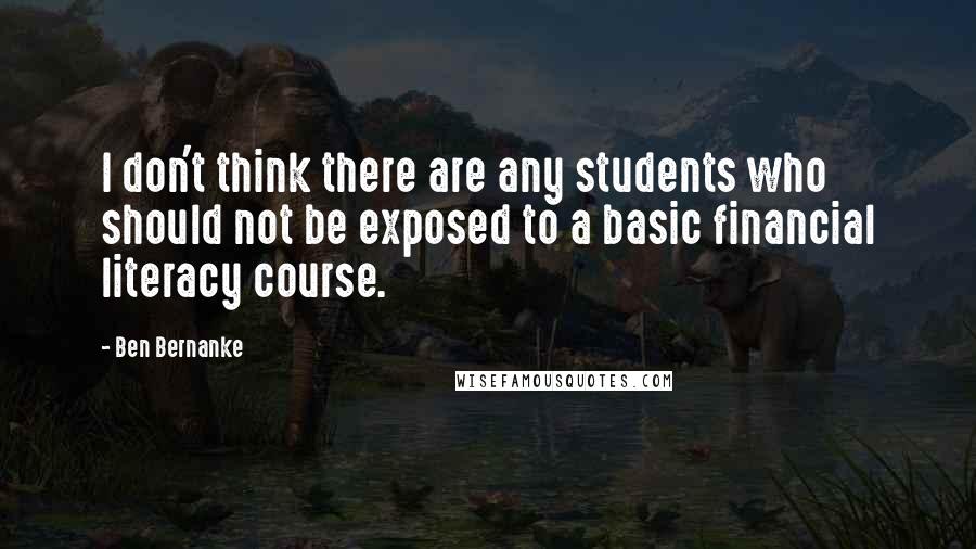 Ben Bernanke Quotes: I don't think there are any students who should not be exposed to a basic financial literacy course.