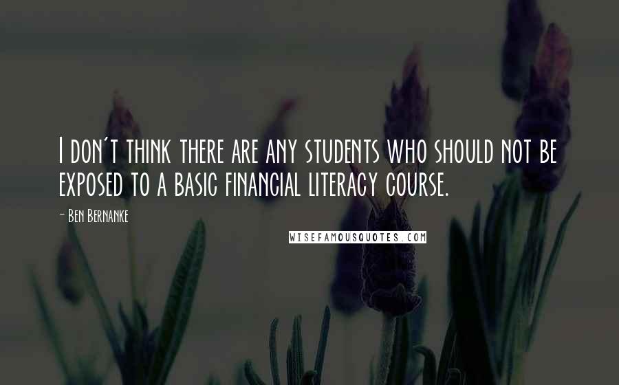 Ben Bernanke Quotes: I don't think there are any students who should not be exposed to a basic financial literacy course.