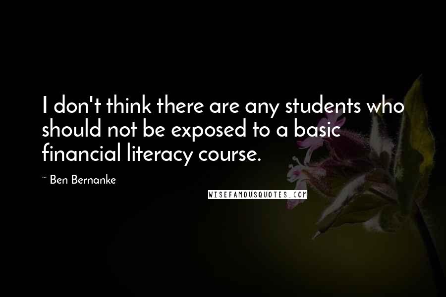 Ben Bernanke Quotes: I don't think there are any students who should not be exposed to a basic financial literacy course.