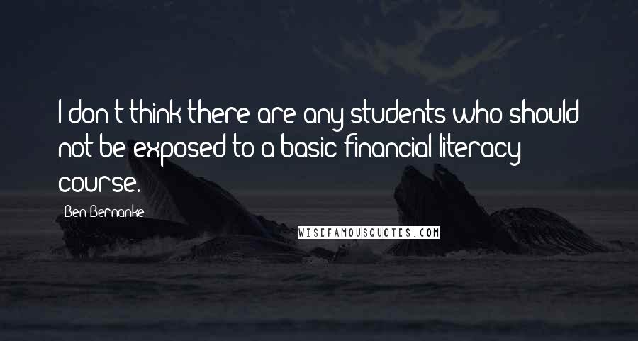 Ben Bernanke Quotes: I don't think there are any students who should not be exposed to a basic financial literacy course.