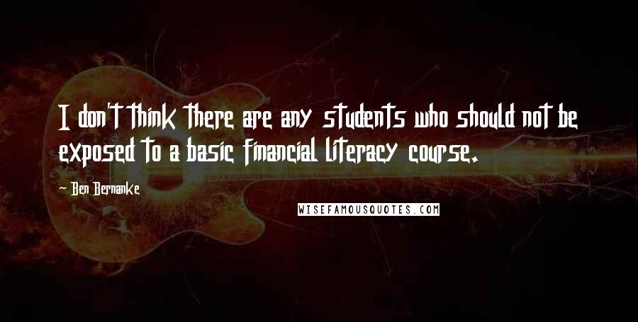 Ben Bernanke Quotes: I don't think there are any students who should not be exposed to a basic financial literacy course.