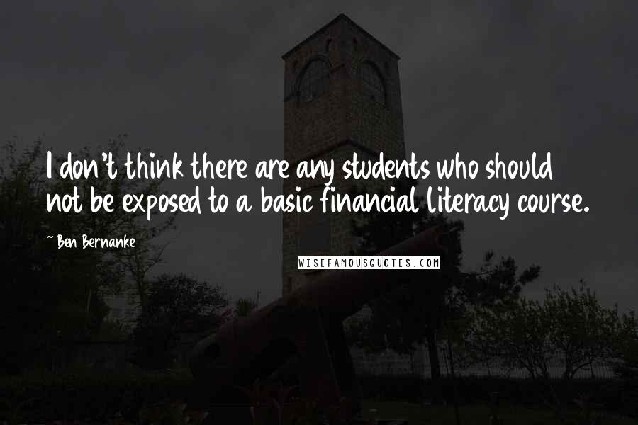 Ben Bernanke Quotes: I don't think there are any students who should not be exposed to a basic financial literacy course.