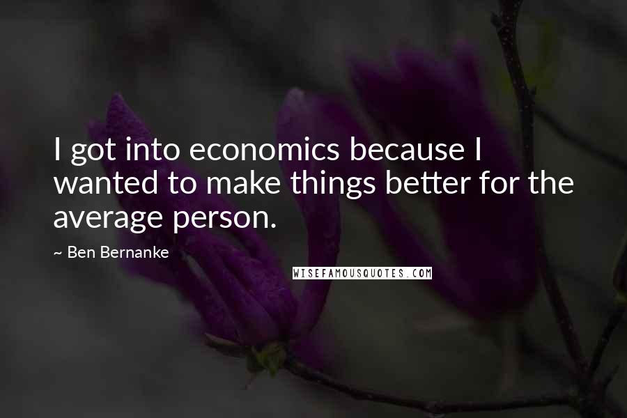 Ben Bernanke Quotes: I got into economics because I wanted to make things better for the average person.
