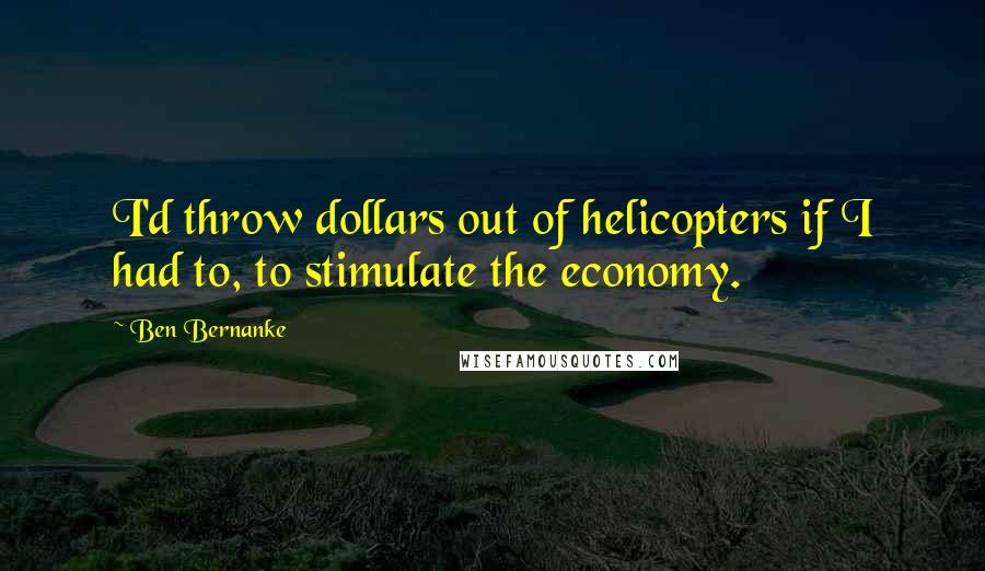 Ben Bernanke Quotes: I'd throw dollars out of helicopters if I had to, to stimulate the economy.