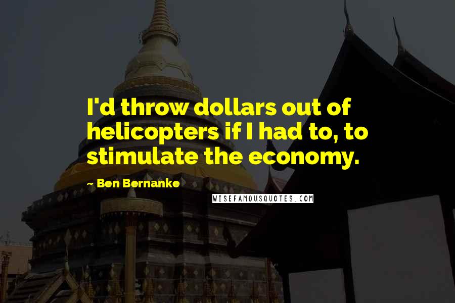 Ben Bernanke Quotes: I'd throw dollars out of helicopters if I had to, to stimulate the economy.