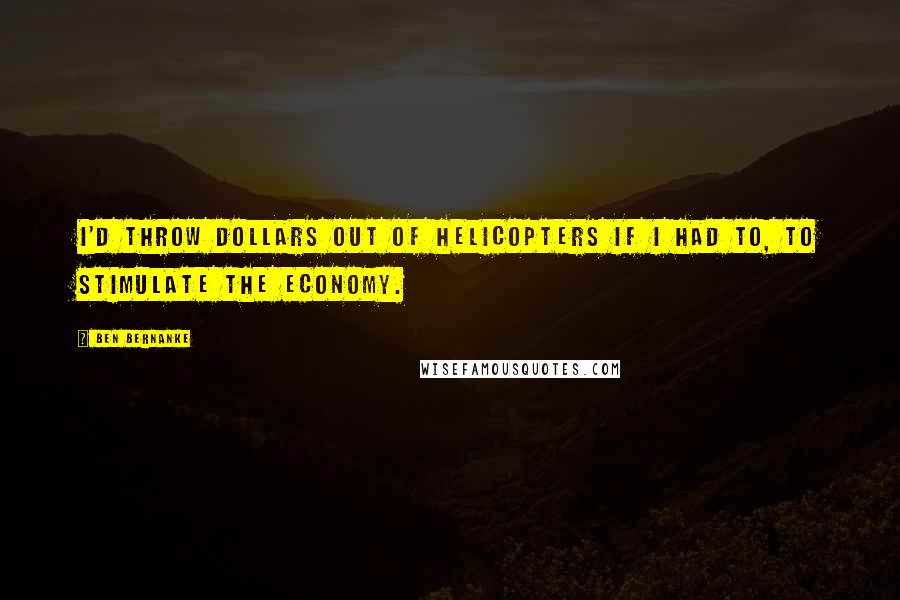 Ben Bernanke Quotes: I'd throw dollars out of helicopters if I had to, to stimulate the economy.