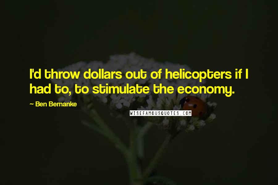 Ben Bernanke Quotes: I'd throw dollars out of helicopters if I had to, to stimulate the economy.