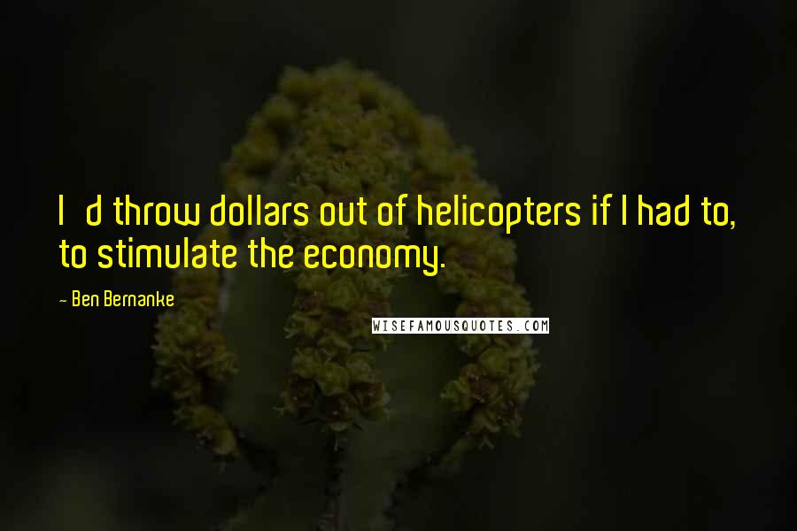 Ben Bernanke Quotes: I'd throw dollars out of helicopters if I had to, to stimulate the economy.