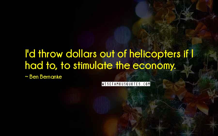 Ben Bernanke Quotes: I'd throw dollars out of helicopters if I had to, to stimulate the economy.