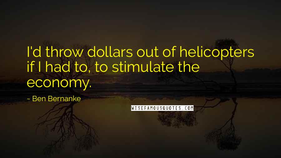 Ben Bernanke Quotes: I'd throw dollars out of helicopters if I had to, to stimulate the economy.