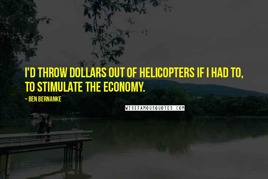 Ben Bernanke Quotes: I'd throw dollars out of helicopters if I had to, to stimulate the economy.