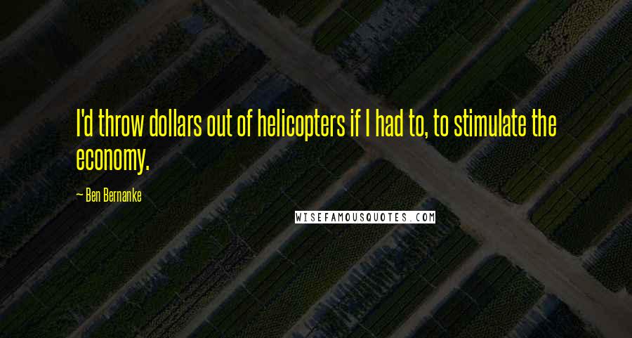 Ben Bernanke Quotes: I'd throw dollars out of helicopters if I had to, to stimulate the economy.