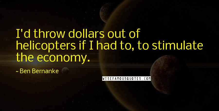 Ben Bernanke Quotes: I'd throw dollars out of helicopters if I had to, to stimulate the economy.