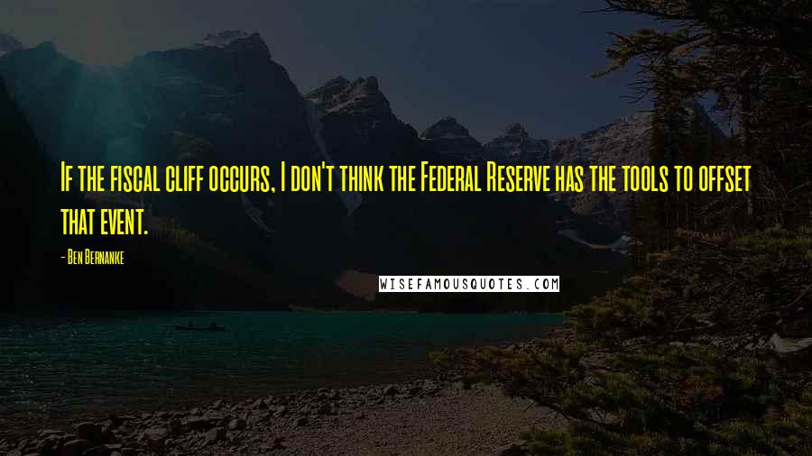 Ben Bernanke Quotes: If the fiscal cliff occurs, I don't think the Federal Reserve has the tools to offset that event.