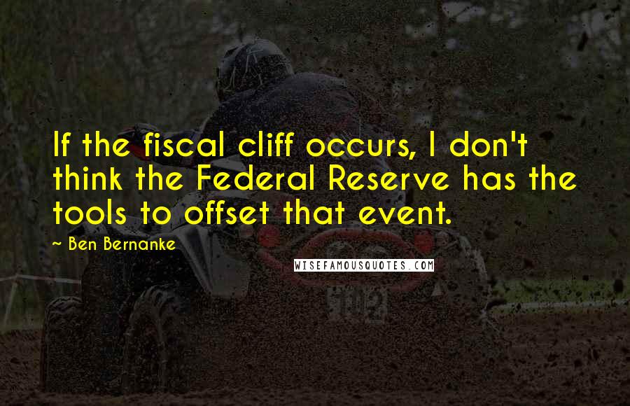 Ben Bernanke Quotes: If the fiscal cliff occurs, I don't think the Federal Reserve has the tools to offset that event.