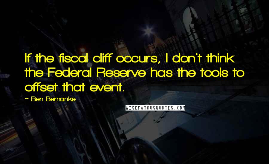 Ben Bernanke Quotes: If the fiscal cliff occurs, I don't think the Federal Reserve has the tools to offset that event.