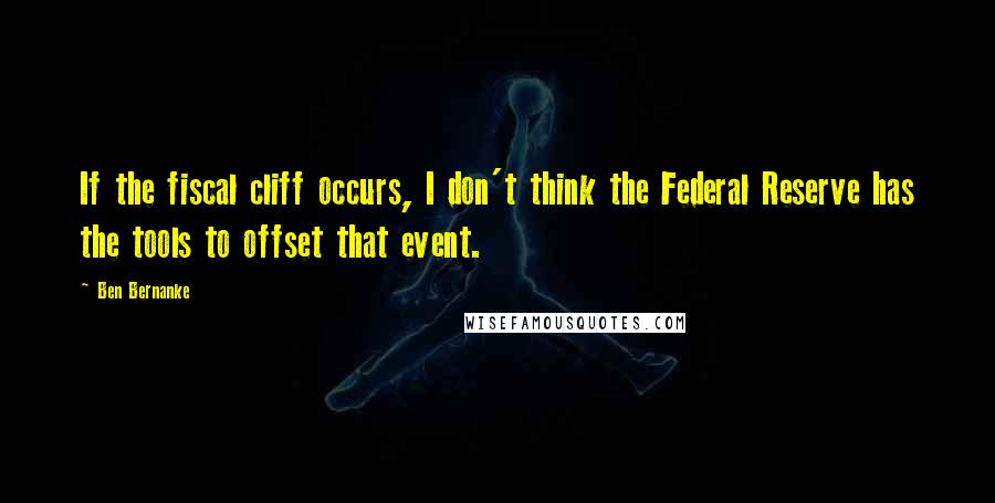 Ben Bernanke Quotes: If the fiscal cliff occurs, I don't think the Federal Reserve has the tools to offset that event.