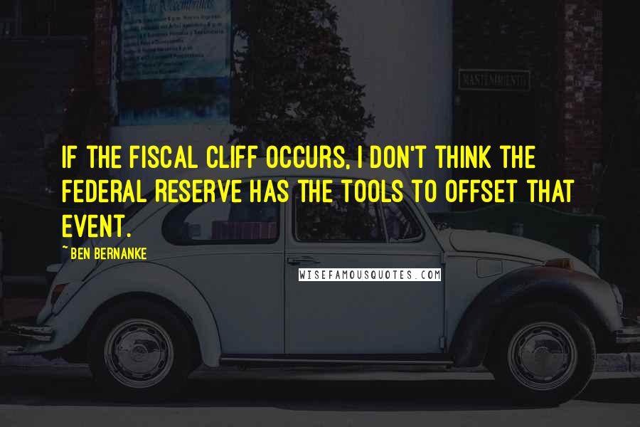 Ben Bernanke Quotes: If the fiscal cliff occurs, I don't think the Federal Reserve has the tools to offset that event.