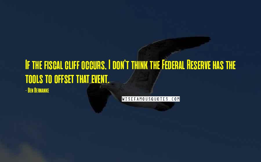 Ben Bernanke Quotes: If the fiscal cliff occurs, I don't think the Federal Reserve has the tools to offset that event.