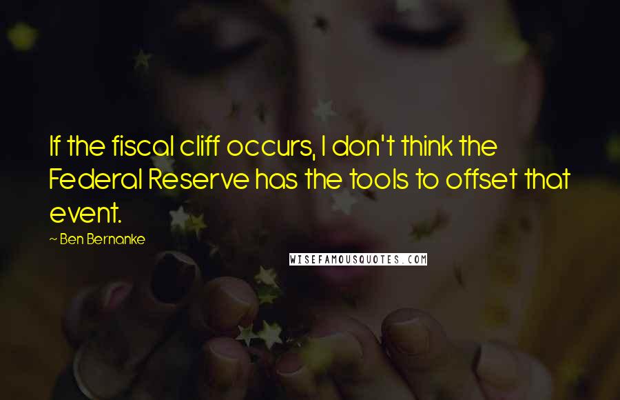 Ben Bernanke Quotes: If the fiscal cliff occurs, I don't think the Federal Reserve has the tools to offset that event.