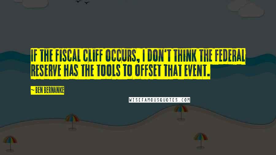 Ben Bernanke Quotes: If the fiscal cliff occurs, I don't think the Federal Reserve has the tools to offset that event.