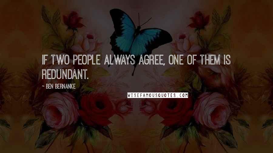 Ben Bernanke Quotes: If two people always agree, one of them is redundant.