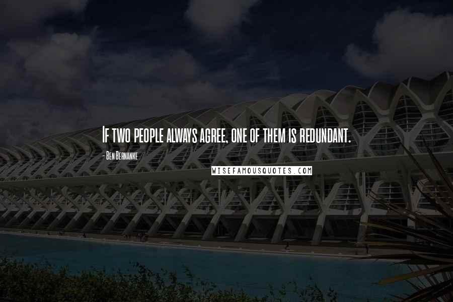 Ben Bernanke Quotes: If two people always agree, one of them is redundant.