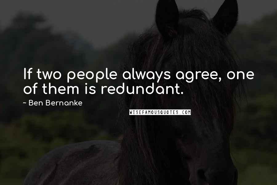 Ben Bernanke Quotes: If two people always agree, one of them is redundant.