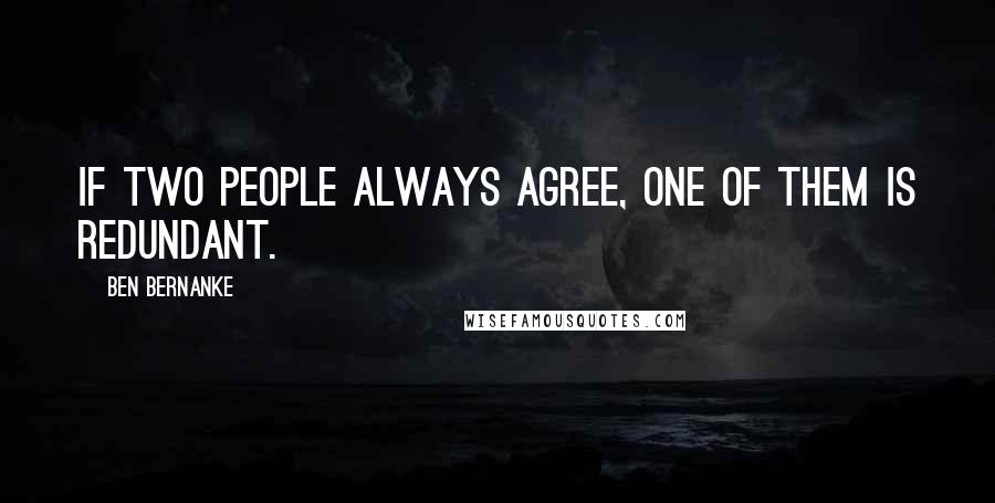 Ben Bernanke Quotes: If two people always agree, one of them is redundant.