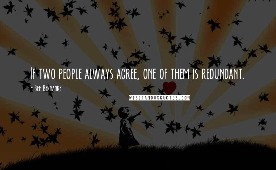 Ben Bernanke Quotes: If two people always agree, one of them is redundant.