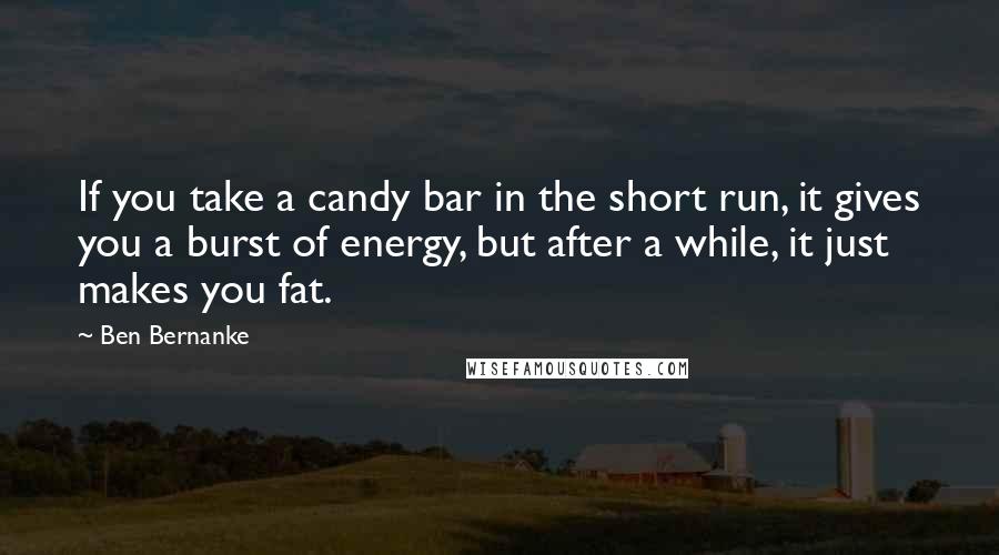 Ben Bernanke Quotes: If you take a candy bar in the short run, it gives you a burst of energy, but after a while, it just makes you fat.