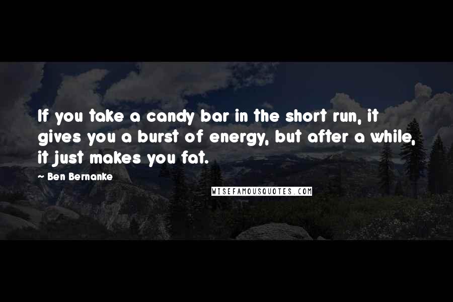 Ben Bernanke Quotes: If you take a candy bar in the short run, it gives you a burst of energy, but after a while, it just makes you fat.