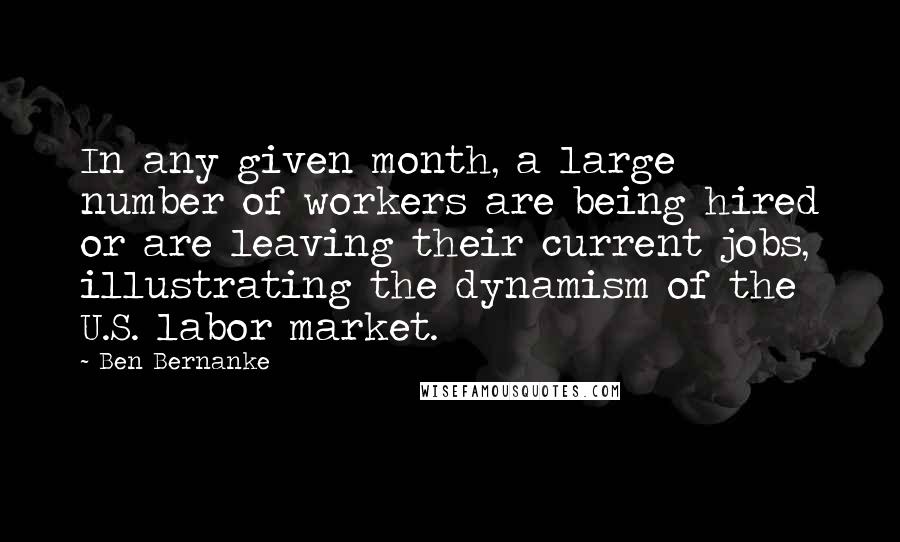 Ben Bernanke Quotes: In any given month, a large number of workers are being hired or are leaving their current jobs, illustrating the dynamism of the U.S. labor market.