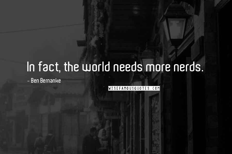 Ben Bernanke Quotes: In fact, the world needs more nerds.