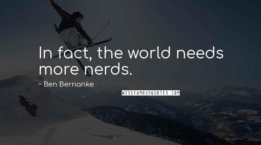 Ben Bernanke Quotes: In fact, the world needs more nerds.