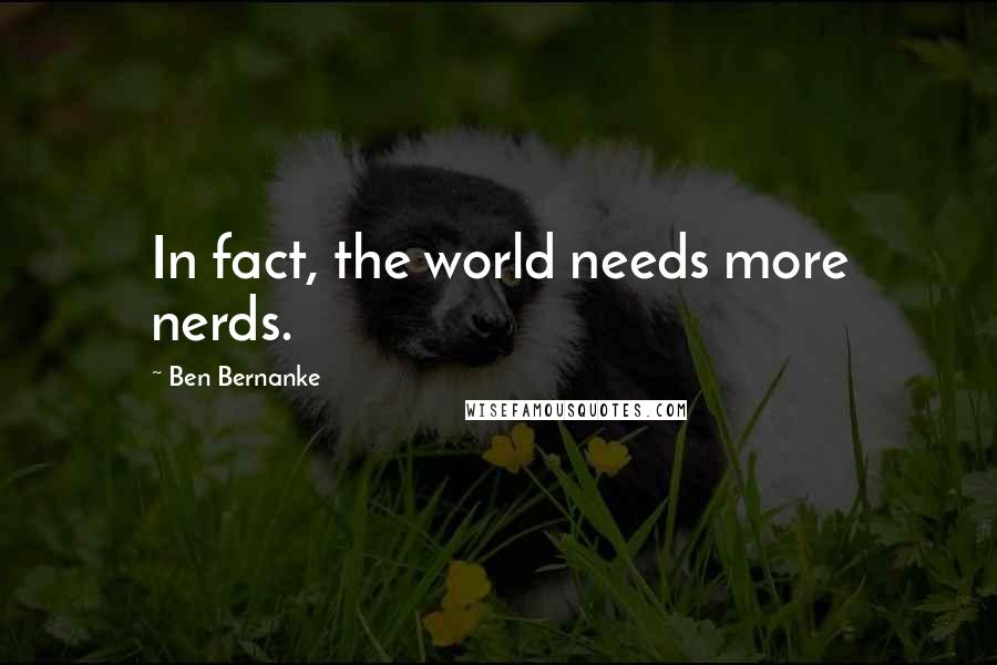 Ben Bernanke Quotes: In fact, the world needs more nerds.