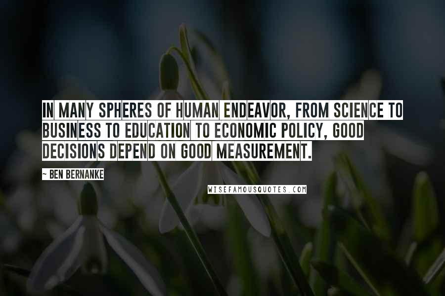 Ben Bernanke Quotes: In many spheres of human endeavor, from science to business to education to economic policy, good decisions depend on good measurement.