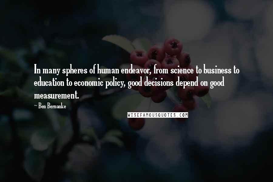 Ben Bernanke Quotes: In many spheres of human endeavor, from science to business to education to economic policy, good decisions depend on good measurement.