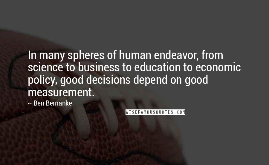 Ben Bernanke Quotes: In many spheres of human endeavor, from science to business to education to economic policy, good decisions depend on good measurement.