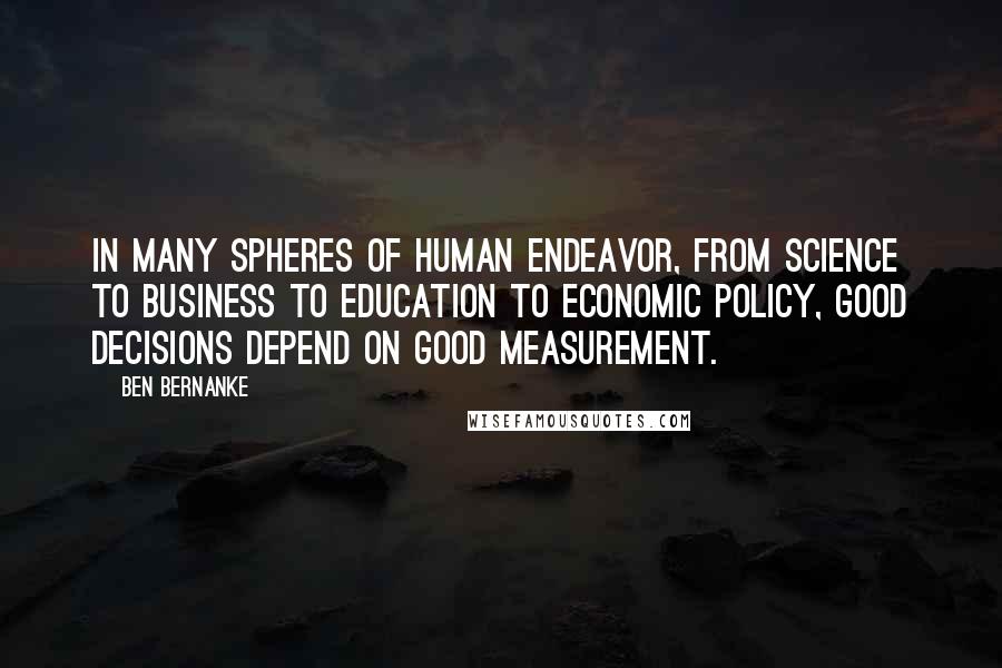 Ben Bernanke Quotes: In many spheres of human endeavor, from science to business to education to economic policy, good decisions depend on good measurement.